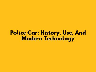 Police Car: History, Use, And Modern Technology