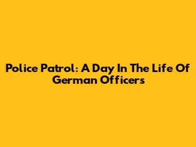 Police Patrol: A Day In The Life Of German Officers