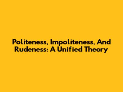 Politeness, Impoliteness, And Rudeness: A Unified Theory