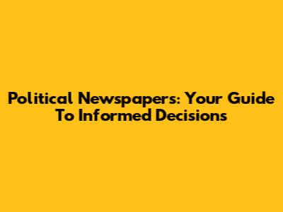 Political Newspapers: Your Guide To Informed Decisions