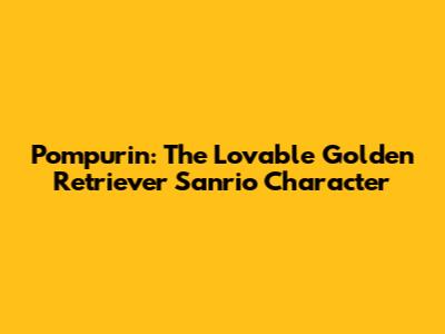 Pompurin: The Lovable Golden Retriever Sanrio Character