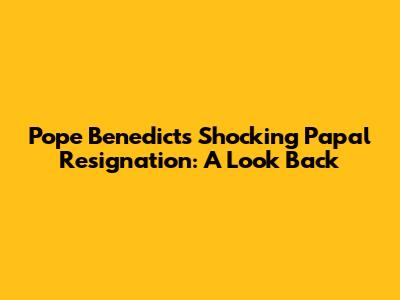Pope Benedict's Shocking Papal Resignation: A Look Back