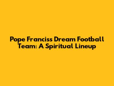 Pope Francis's Dream Football Team: A Spiritual Lineup