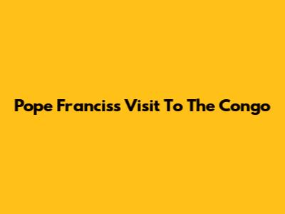 Pope Francis's Visit To The Congo