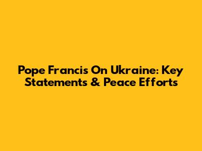 Pope Francis On Ukraine: Key Statements & Peace Efforts