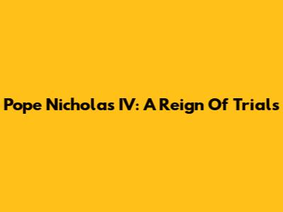 Pope Nicholas IV: A Reign Of Trials