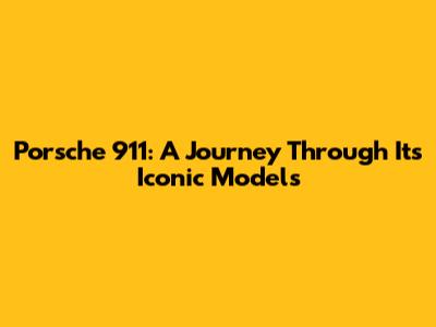 Porsche 911: A Journey Through Its Iconic Models