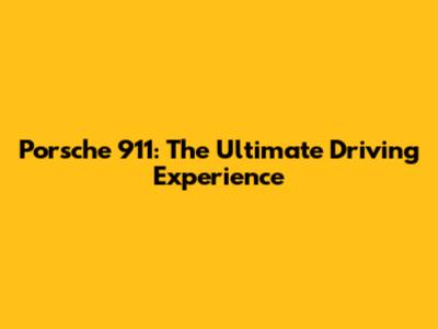Porsche 911: The Ultimate Driving Experience