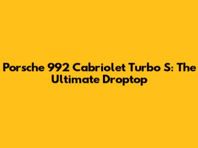 Porsche 992 Cabriolet Turbo S: The Ultimate Droptop