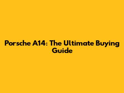Porsche A14: The Ultimate Buying Guide