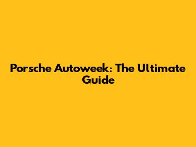 Porsche Autoweek: The Ultimate Guide
