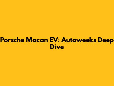 Porsche Macan EV: Autoweek's Deep Dive