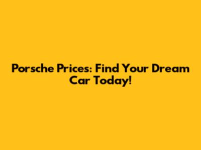Porsche Prices: Find Your Dream Car Today!