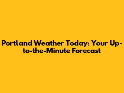 Portland Weather Today: Your Up-to-the-Minute Forecast