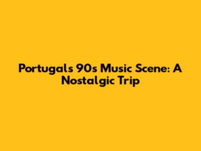 Portugal's 90s Music Scene: A Nostalgic Trip
