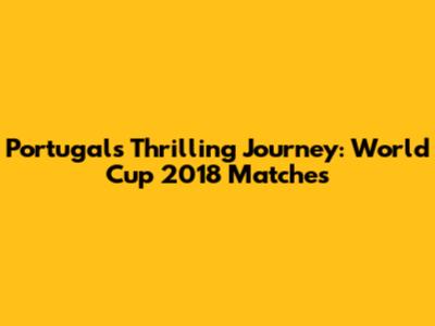 Portugal's Thrilling Journey: World Cup 2018 Matches