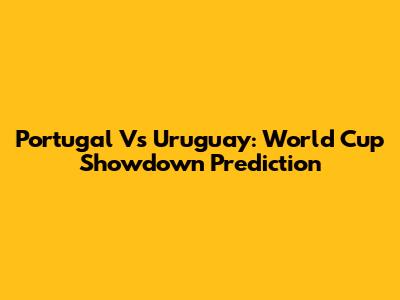 Portugal Vs Uruguay: World Cup Showdown Prediction