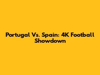 Portugal Vs. Spain: 4K Football Showdown