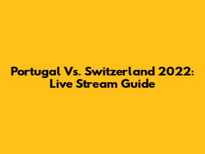Portugal Vs. Switzerland 2022: Live Stream Guide