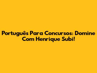 Português Para Concursos: Domine Com Henrique Subi!
