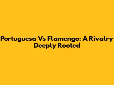 Portuguesa Vs Flamengo: A Rivalry Deeply Rooted