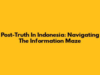 Post-Truth In Indonesia: Navigating The Information Maze