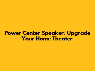 Power Center Speaker: Upgrade Your Home Theater