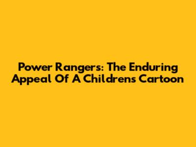 Power Rangers: The Enduring Appeal Of A Children's Cartoon
