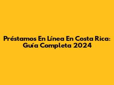 Préstamos En Línea En Costa Rica: Guía Completa 2024