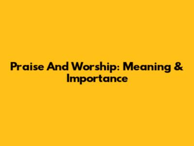 Praise And Worship: Meaning & Importance