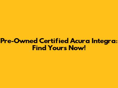 Pre-Owned Certified Acura Integra: Find Yours Now!