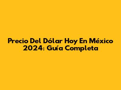 Precio Del Dólar Hoy En México 2024: Guía Completa