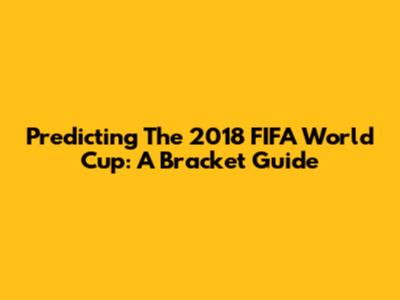 Predicting The 2018 FIFA World Cup: A Bracket Guide