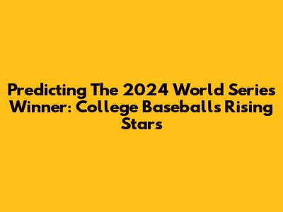 Predicting The 2024 World Series Winner: College Baseball's Rising Stars