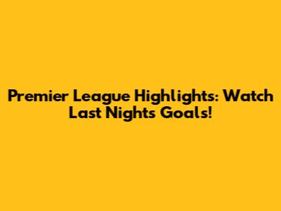 Premier League Highlights: Watch Last Night's Goals!