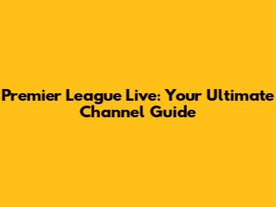 Premier League Live: Your Ultimate Channel Guide