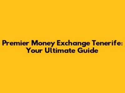 Premier Money Exchange Tenerife: Your Ultimate Guide