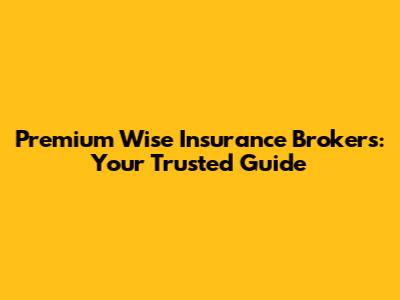 Premium Wise Insurance Brokers: Your Trusted Guide