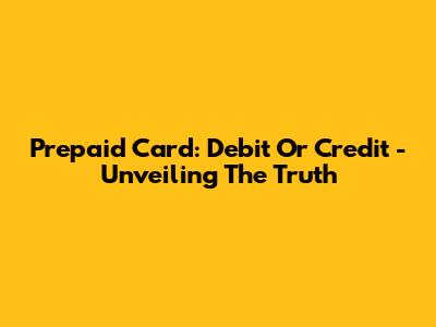 Prepaid Card: Debit Or Credit - Unveiling The Truth