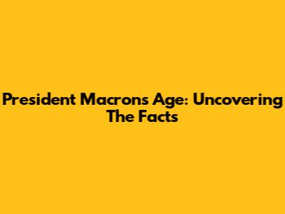 President Macron's Age: Uncovering The Facts