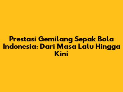 Prestasi Gemilang Sepak Bola Indonesia: Dari Masa Lalu Hingga Kini