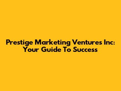 Prestige Marketing Ventures Inc: Your Guide To Success