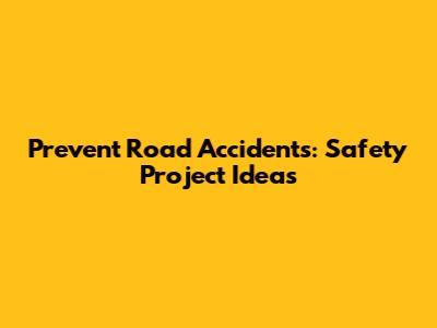 Prevent Road Accidents: Safety Project Ideas
