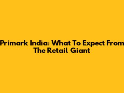 Primark India: What To Expect From The Retail Giant