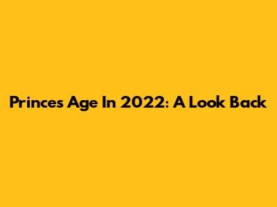 Prince's Age In 2022: A Look Back
