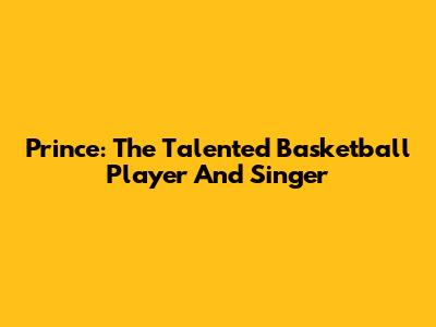 Prince: The Talented Basketball Player And Singer