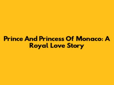 Prince And Princess Of Monaco: A Royal Love Story