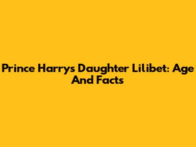 Prince Harry's Daughter Lilibet: Age And Facts