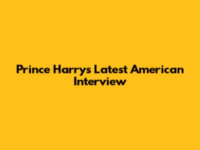 Prince Harry's Latest American Interview