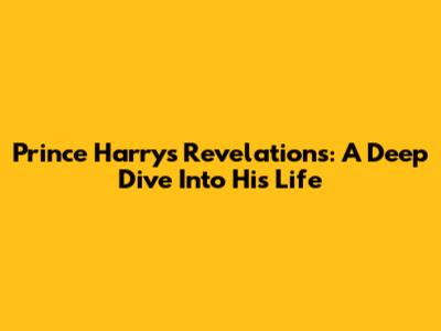 Prince Harry's Revelations: A Deep Dive Into His Life